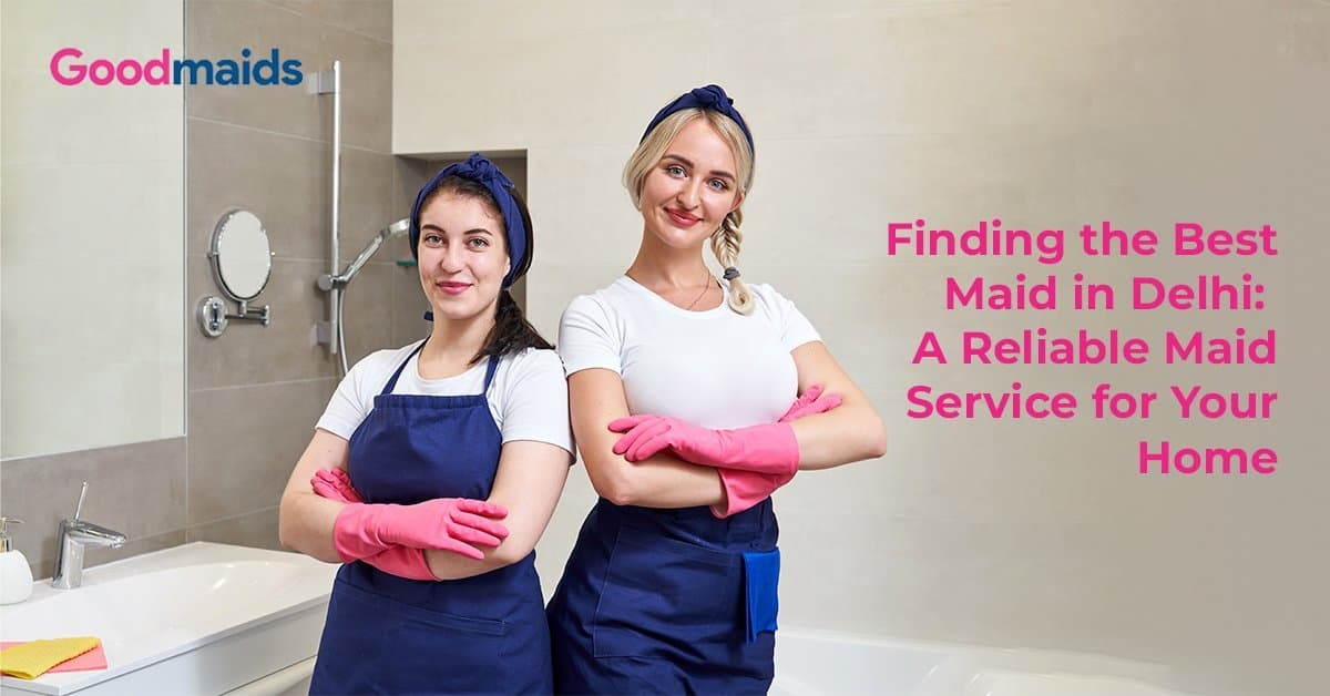 Finding the Best Maid in Delhi: A Reliable Maid Service for Your Home