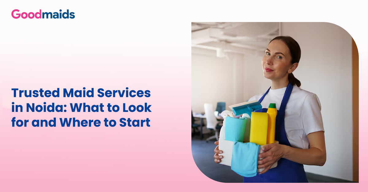 Trusted Maid Services in Noida What to Look for and Where to Start