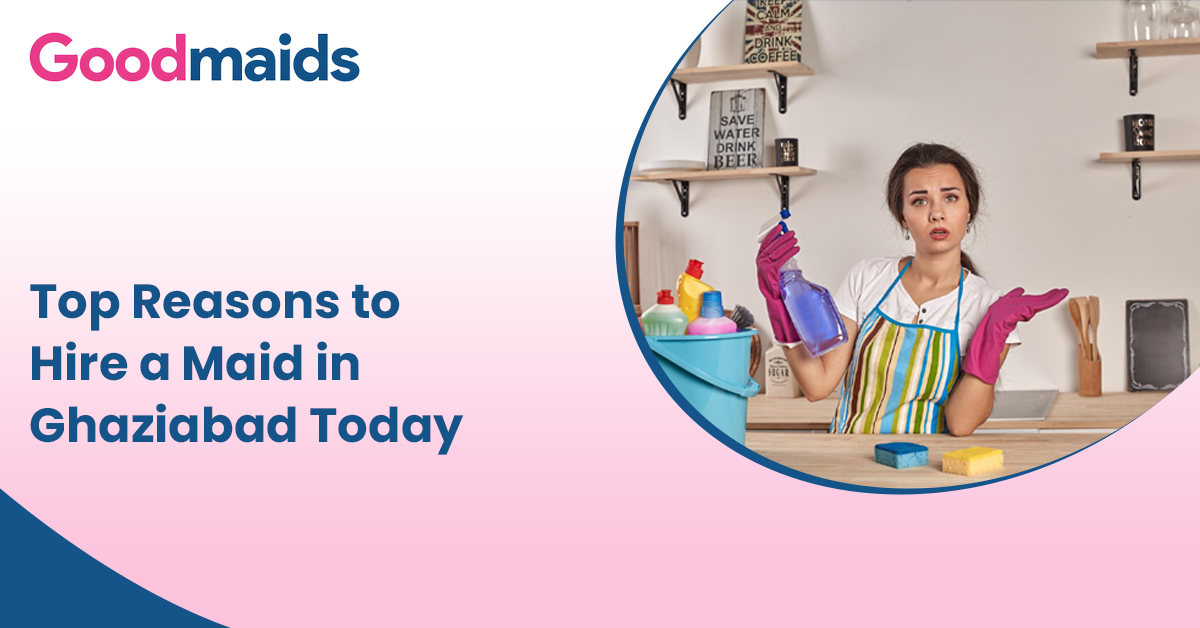 Top Reasons to Hire a Maid in Ghaziabad Today